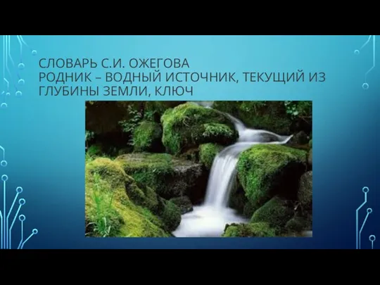 СЛОВАРЬ С.И. ОЖЕГОВА РОДНИК – ВОДНЫЙ ИСТОЧНИК, ТЕКУЩИЙ ИЗ ГЛУБИНЫ ЗЕМЛИ, КЛЮЧ