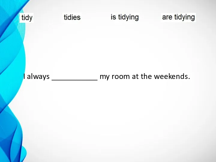 I always ___________ my room at the weekends.