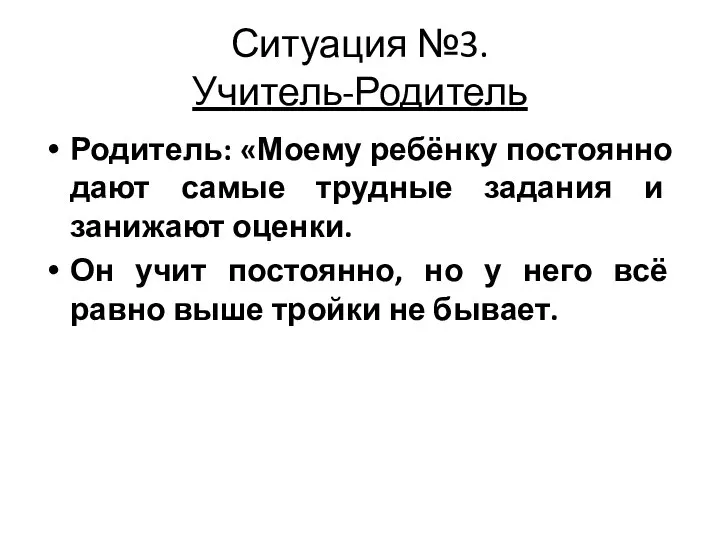 Ситуация №3. Учитель-Родитель Родитель: «Моему ребёнку постоянно дают самые трудные задания