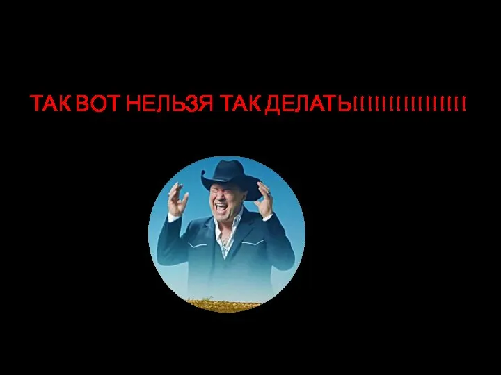 ТАК ВОТ НЕЛЬЗЯ ТАК ДЕЛАТЬ!!!!!!!!!!!!!!!!