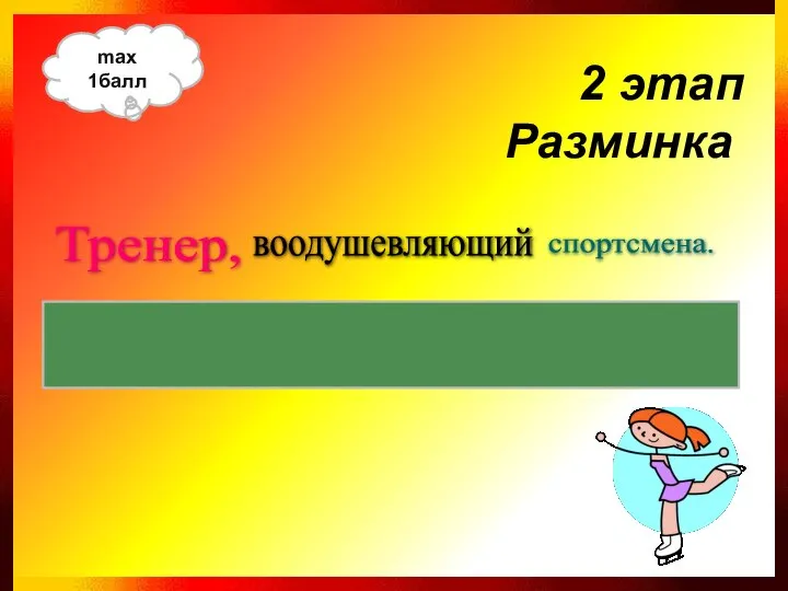 воодушевляющий Тренер, спортсмена. Спортсмен, воодушевляемый тренером. max 1балл 2 этап Разминка