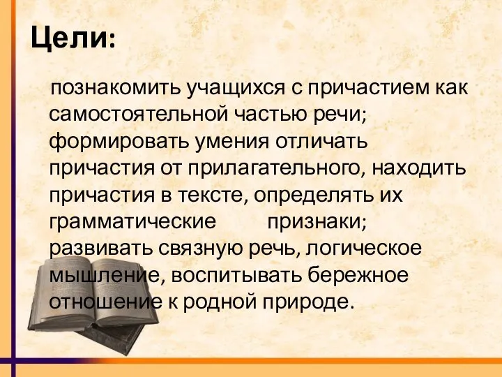 Цели: познакомить учащихся с причастием как самостоятельной частью речи; формировать умения