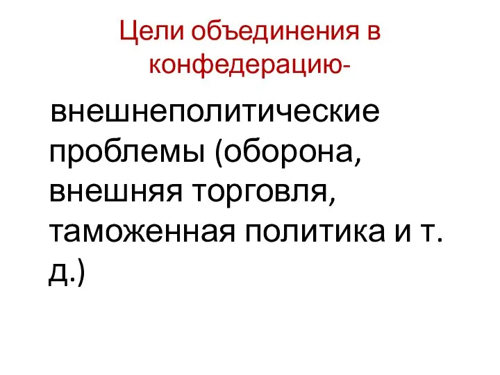 Цели объединения в конфедерацию- внешнеполитические проблемы (оборона, внешняя торговля, таможенная политика и т. д.)