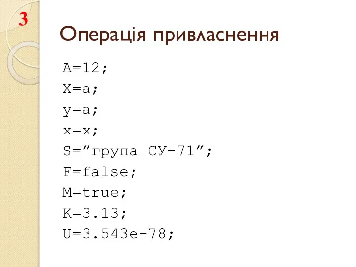 Операція привласнення A=12; X=a; y=a; x=x; S=”група СУ-71”; F=false; M=true; K=3.13; U=3.543e-78;