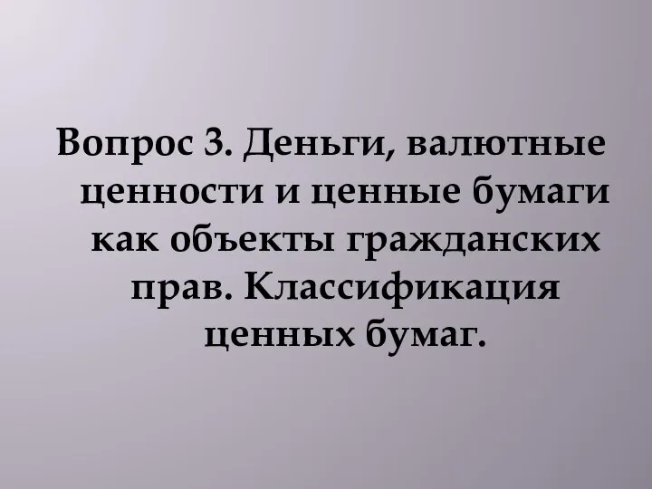 Вопрос 3. Деньги, валютные ценности и ценные бумаги как объекты гражданских прав. Классификация ценных бумаг.