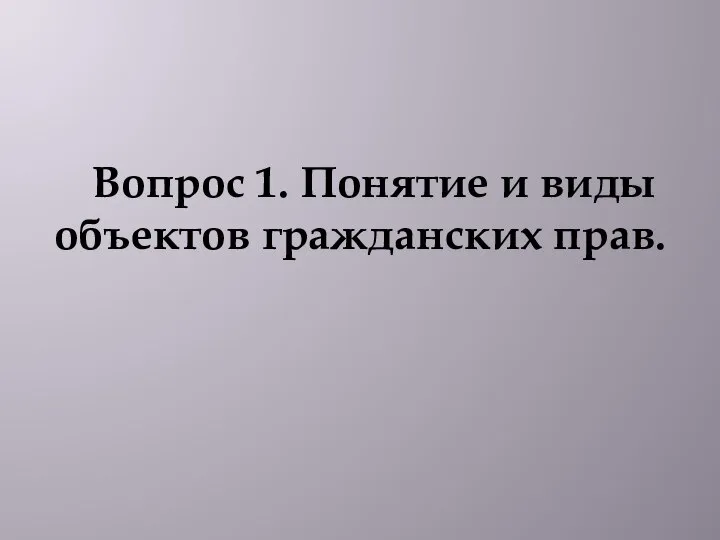 Вопрос 1. Понятие и виды объектов гражданских прав.