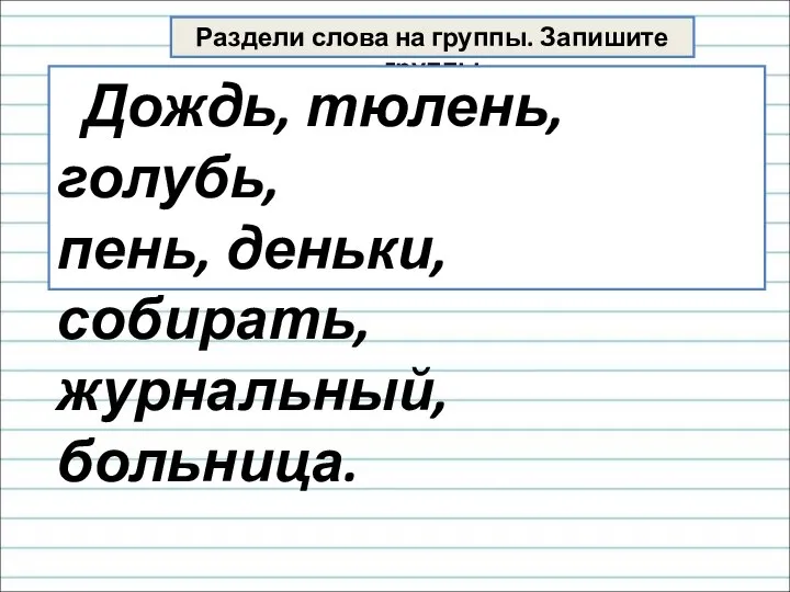 Раздели слова на группы. Запишите группы Дождь, тюлень, голубь, пень, деньки, собирать, журнальный, больница.