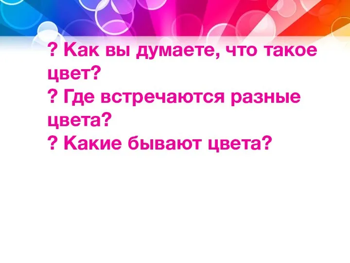 ? Как вы думаете, что такое цвет? ? Где встречаются разные цвета? ? Какие бывают цвета?