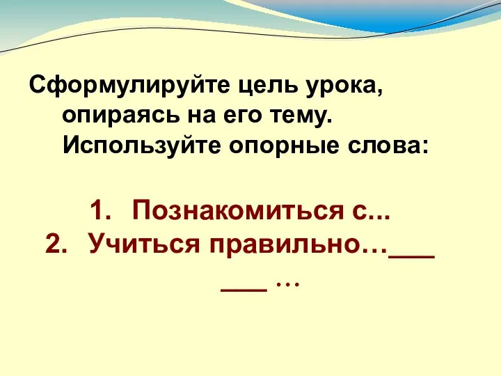 Сформулируйте цель урока, опираясь на его тему. Используйте опорные слова: Познакомиться с... Учиться правильно…___ ___ …