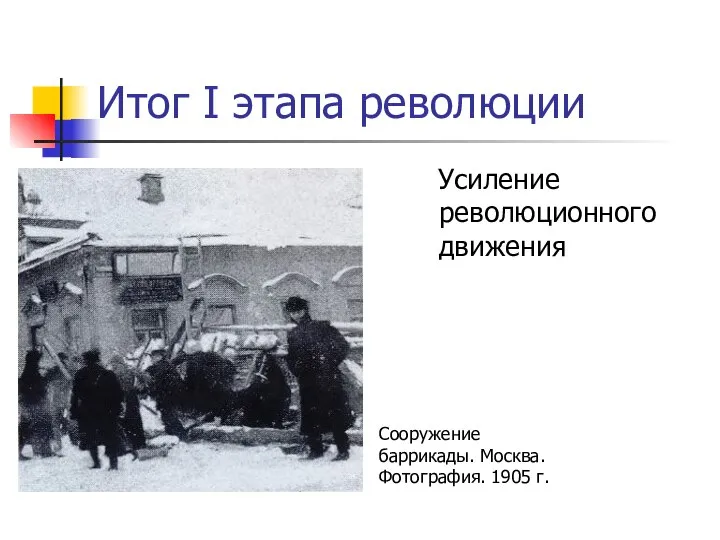 Итог I этапа революции Усиление революционного движения Сооружение баррикады. Москва. Фотография. 1905 г.