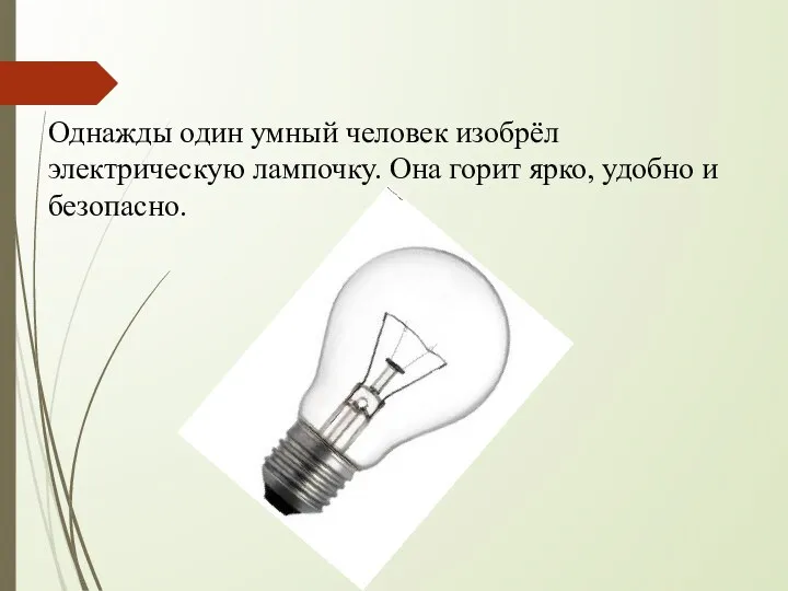 Однажды один умный человек изобрёл электрическую лампочку. Она горит ярко, удобно и безопасно.