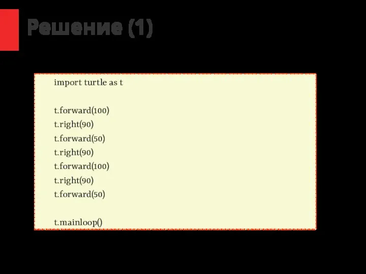 / Решение (1) import turtle as t t.forward(100) t.right(90) t.forward(50) t.right(90) t.forward(100) t.right(90) t.forward(50) t.mainloop()