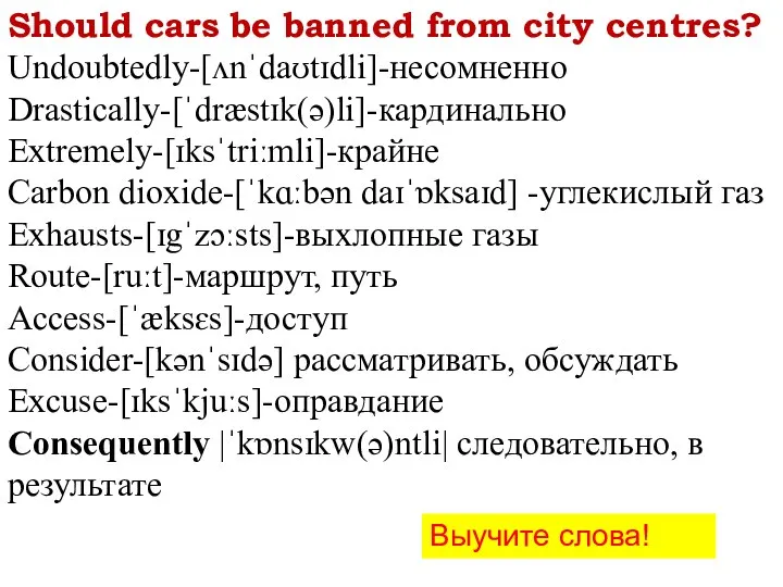 Should cars be banned from city centres? Undoubtedly-[ʌnˈdaʊtɪdli]-несомненно Drastically-[ˈdræstɪk(ə)li]-кардинально Extremely-[ɪksˈtriːmli]-крайне Carbon