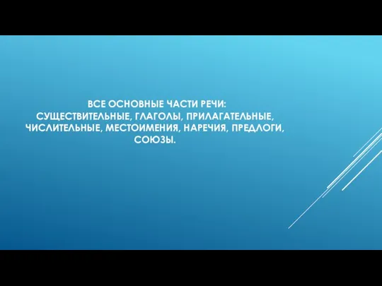 ВСЕ ОСНОВНЫЕ ЧАСТИ РЕЧИ: СУЩЕСТВИТЕЛЬНЫЕ, ГЛАГОЛЫ, ПРИЛАГАТЕЛЬНЫЕ, ЧИСЛИТЕЛЬНЫЕ, МЕСТОИМЕНИЯ, НАРЕЧИЯ, ПРЕДЛОГИ, СОЮЗЫ.