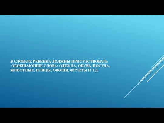 В СЛОВАРЕ РЕБЕНКА ДОЛЖНЫ ПРИСУТСТВОВАТЬ ОБОБЩАЮЩИЕ СЛОВА: ОДЕЖДА, ОБУВЬ, ПОСУДА, ЖИВОТНЫЕ, ПТИЦЫ, ОВОЩИ, ФРУКТЫ И Т.Д.