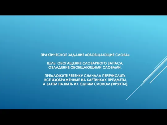 ПРАКТИЧЕСКОЕ ЗАДАНИЕ «ОБОБЩАЮЩИЕ СЛОВА» ЦЕЛЬ: ОБОГАЩЕНИЕ СЛОВАРНОГО ЗАПАСА, ОВЛАДЕНИЕ ОБОБЩАЮЩИМИ СЛОВАМИ.