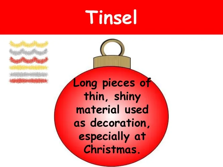 Tinsel Long pieces of thin, shiny material used as decoration, especially at Christmas.