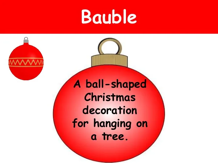 Bauble A ball-shaped Christmas decoration for hanging on a tree.