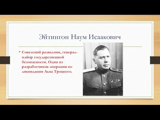 Эйтингон Наум Исаакович Советский разведчик, генерал-майор государственной безопасности. Один из разработчиков операции по ликвидации Льва Троцкого.