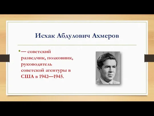 Исхак Абдулович Ахмеров — советский разведчик, полковник, руководитель советской агентуры в США в 1942—1945.