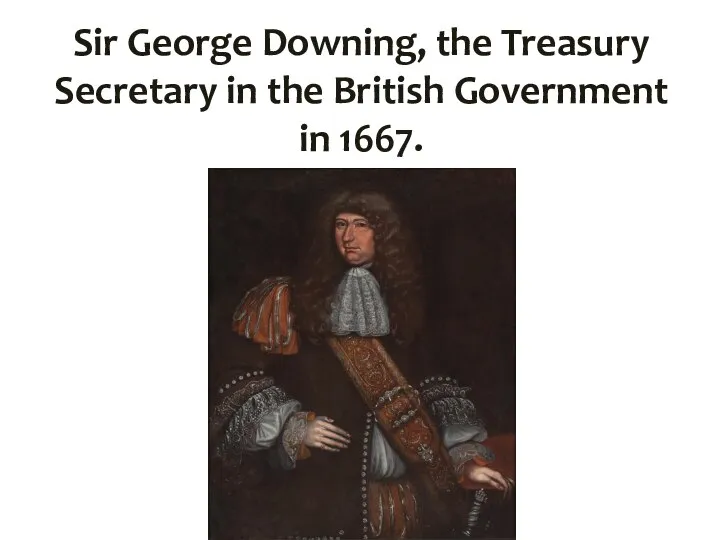 Sir George Downing, the Treasury Secretary in the British Government in 1667.