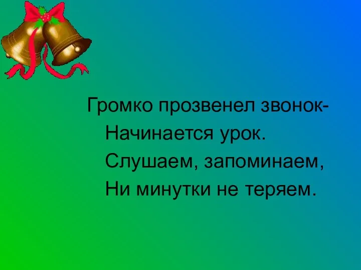 Громко прозвенел звонок- Начинается урок. Слушаем, запоминаем, Ни минутки не теряем.