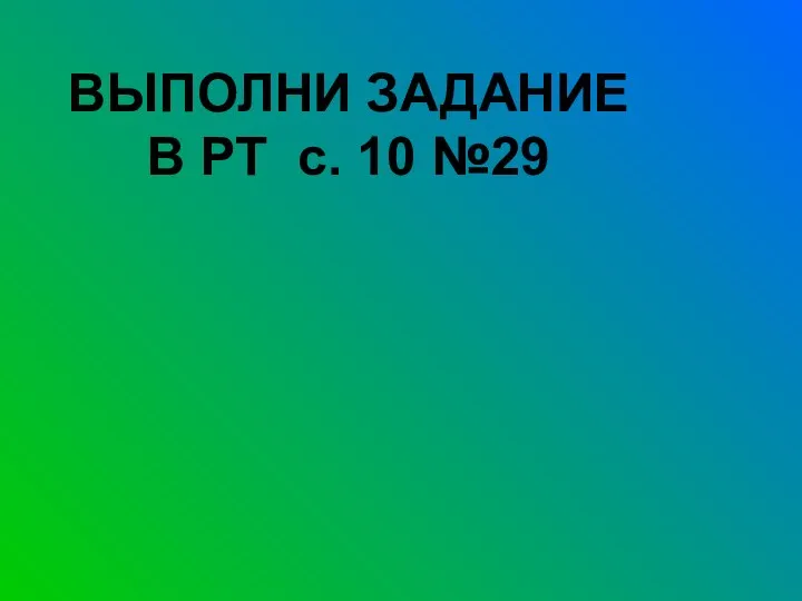 ВЫПОЛНИ ЗАДАНИЕ В РТ с. 10 №29