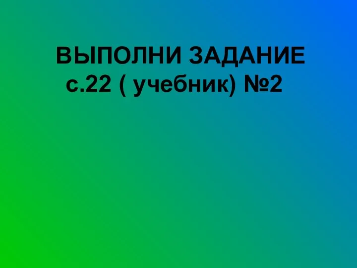 ВЫПОЛНИ ЗАДАНИЕ с.22 ( учебник) №2