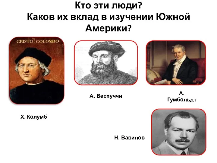 Кто эти люди? Каков их вклад в изучении Южной Америки? Х.