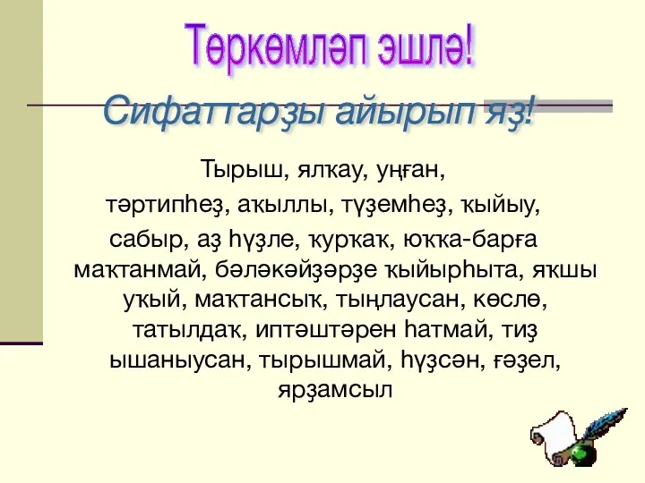 Тырыш, ялҡау, уңған, тәртипһеҙ, аҡыллы, түҙемһеҙ, ҡыйыу, сабыр, аҙ һүҙле, ҡурҡаҡ,