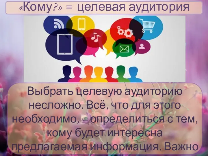 «Кому?» = целевая аудитория Выбрать целевую аудиторию несложно. Всё, что для