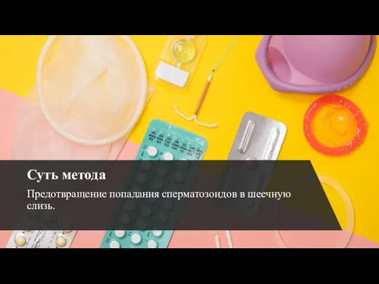 Суть метода Предотвращение попадания сперматозоидов в шеечную слизь.