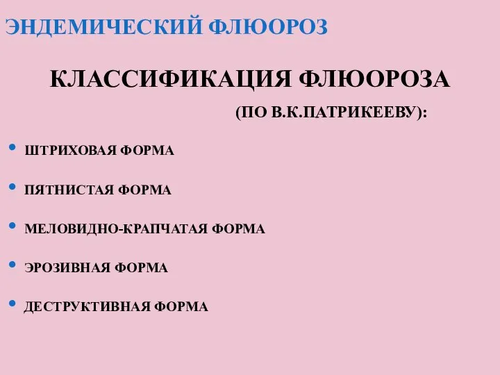 ЭНДЕМИЧЕСКИЙ ФЛЮОРОЗ КЛАССИФИКАЦИЯ ФЛЮОРОЗА (ПО В.К.ПАТРИКЕЕВУ): ШТРИХОВАЯ ФОРМА ПЯТНИСТАЯ ФОРМА МЕЛОВИДНО-КРАПЧАТАЯ ФОРМА ЭРОЗИВНАЯ ФОРМА ДЕСТРУКТИВНАЯ ФОРМА