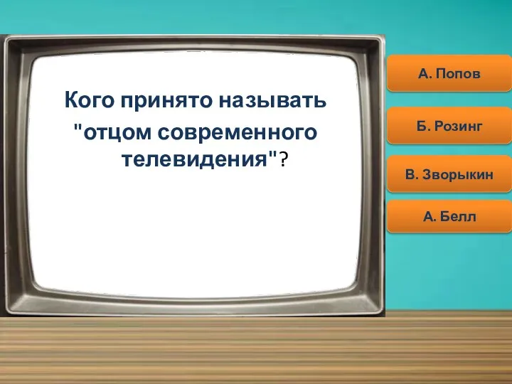 Кого принято называть "отцом современного телевидения"? Начать А. Попов Б. Розинг А. Белл В. Зворыкин