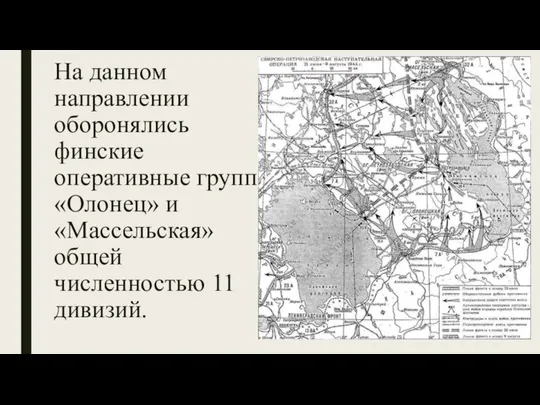 На данном направлении оборонялись финские оперативные группы «Олонец» и «Массельская» общей численностью 11 дивизий.