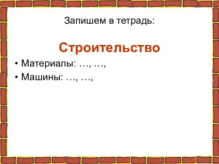 Запишем в тетрадь: Строительство Материалы: …, …, Машины: …, …,