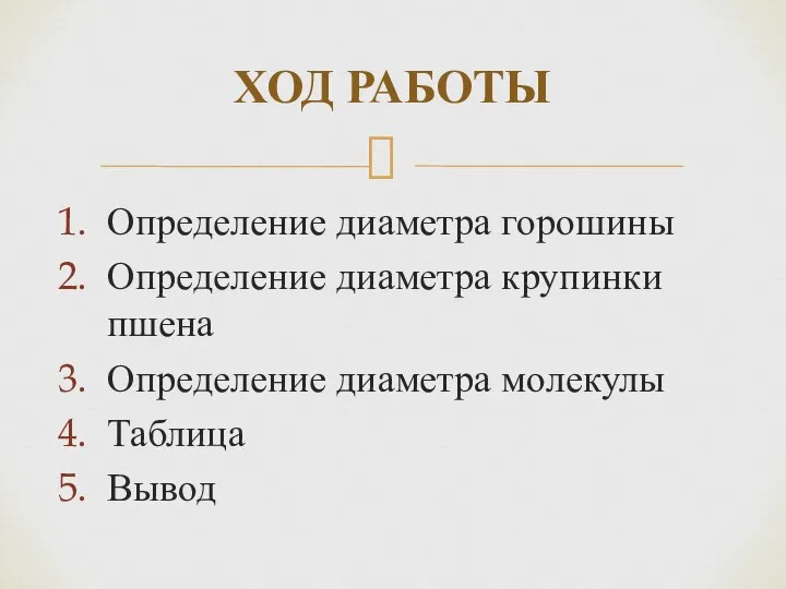 ХОД РАБОТЫ Определение диаметра горошины Определение диаметра крупинки пшена Определение диаметра молекулы Таблица Вывод