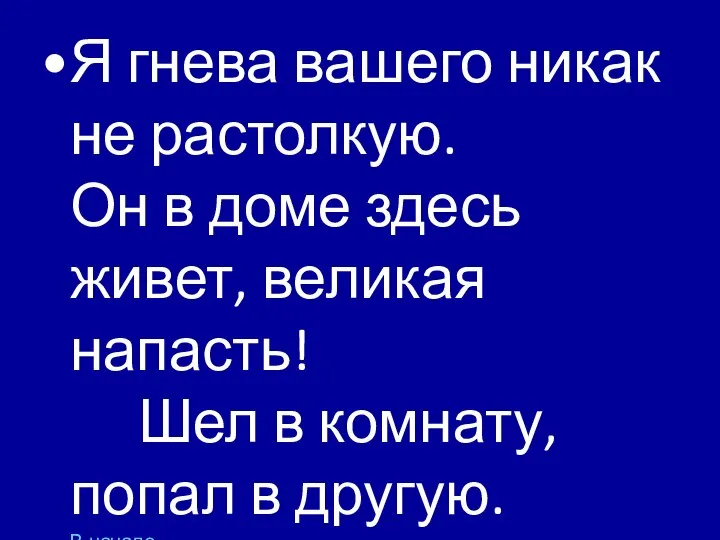 Я гнева вашего никак не растолкую. Он в доме здесь живет,