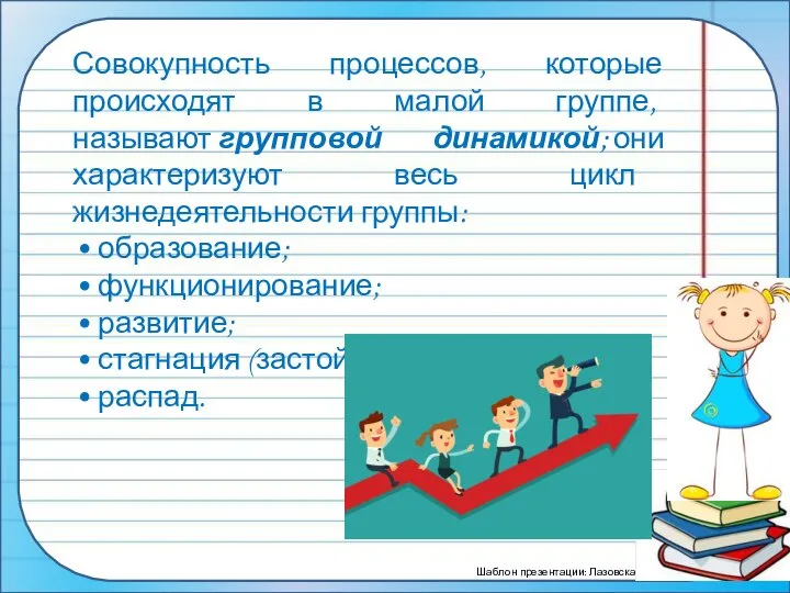 Совокупность процессов, которые происходят в малой группе, называют групповой динамикой; они