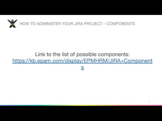 HOW TO ADMINISTER YOUR JIRA PROJECT – COMPONENTS Link to the list of possible components: https://kb.epam.com/display/EPMHRM/JIRA+Components